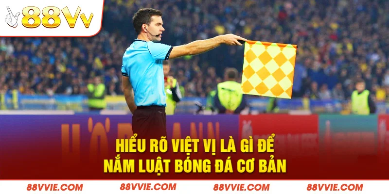 Hiểu rõ việt vị là gì để nắm luật bóng đá cơ bản