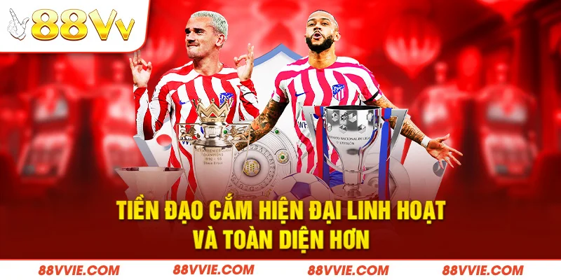 Tiền đạo cắm hiện đại linh hoạt và toàn diện hơn