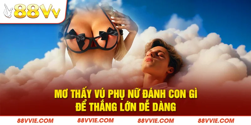 Mơ Thấy Vú Phụ Nữ Đánh Con Gì Để Thắng Lớn Dễ Dàng